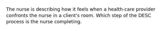 The nurse is describing how it feels when a health-care provider confronts the nurse in a client's room. Which step of the DESC process is the nurse completing.