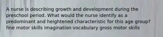 A nurse is describing growth and development during the preschool period. What would the nurse identify as a predominant and heightened characteristic for this age group? fine motor skills imagination vocabulary gross motor skills