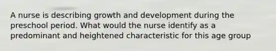 A nurse is describing growth and development during the preschool period. What would the nurse identify as a predominant and heightened characteristic for this age group