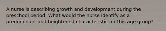 A nurse is describing growth and development during the preschool period. What would the nurse identify as a predominant and heightened characteristic for this age group?