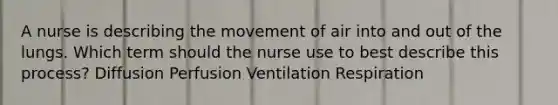 A nurse is describing the movement of air into and out of the lungs. Which term should the nurse use to best describe this process? Diffusion Perfusion Ventilation Respiration