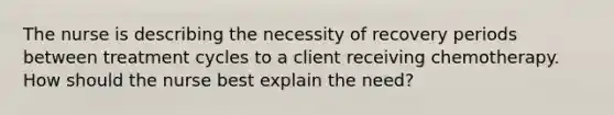 The nurse is describing the necessity of recovery periods between treatment cycles to a client receiving chemotherapy. How should the nurse best explain the need?