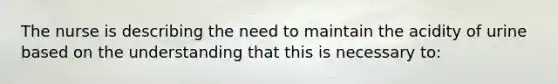 The nurse is describing the need to maintain the acidity of urine based on the understanding that this is necessary to: