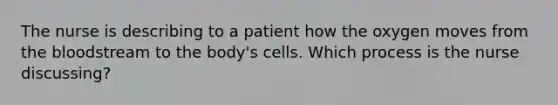 The nurse is describing to a patient how the oxygen moves from the bloodstream to the body's cells. Which process is the nurse discussing?