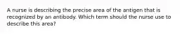 A nurse is describing the precise area of the antigen that is recognized by an antibody. Which term should the nurse use to describe this area?