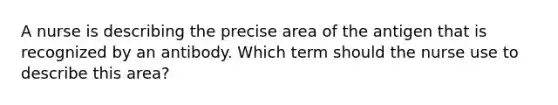 A nurse is describing the precise area of the antigen that is recognized by an antibody. Which term should the nurse use to describe this area?