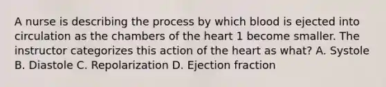 A nurse is describing the process by which blood is ejected into circulation as the chambers of the heart 1 become smaller. The instructor categorizes this action of the heart as what? A. Systole B. Diastole C. Repolarization D. Ejection fraction