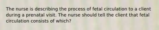 The nurse is describing the process of fetal circulation to a client during a prenatal visit. The nurse should tell the client that fetal circulation consists of which?