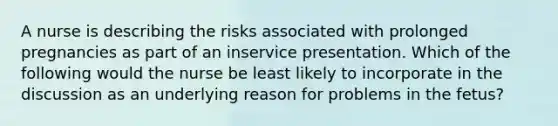 A nurse is describing the risks associated with prolonged pregnancies as part of an inservice presentation. Which of the following would the nurse be least likely to incorporate in the discussion as an underlying reason for problems in the fetus?