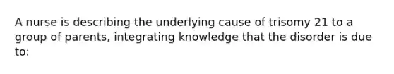 A nurse is describing the underlying cause of trisomy 21 to a group of parents, integrating knowledge that the disorder is due to: