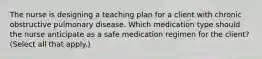 The nurse is designing a teaching plan for a client with chronic obstructive pulmonary disease. Which medication type should the nurse anticipate as a safe medication regimen for the​ client? (Select all that​ apply.)