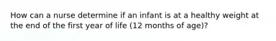 How can a nurse determine if an infant is at a healthy weight at the end of the first year of life (12 months of age)?