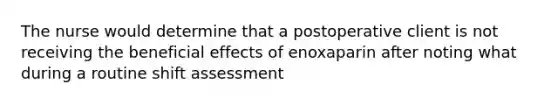 The nurse would determine that a postoperative client is not receiving the beneficial effects of enoxaparin after noting what during a routine shift assessment