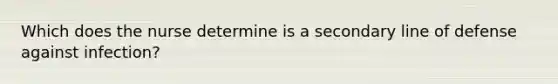 Which does the nurse determine is a secondary line of defense against infection?