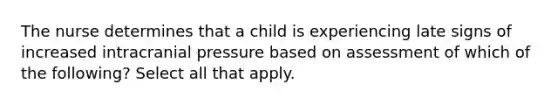 The nurse determines that a child is experiencing late signs of increased intracranial pressure based on assessment of which of the following? Select all that apply.