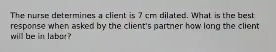 The nurse determines a client is 7 cm dilated. What is the best response when asked by the client's partner how long the client will be in labor?