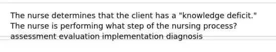 The nurse determines that the client has a "knowledge deficit." The nurse is performing what step of the nursing process? assessment evaluation implementation diagnosis