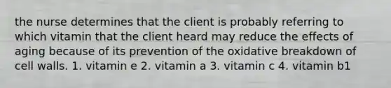 the nurse determines that the client is probably referring to which vitamin that the client heard may reduce the effects of aging because of its prevention of the oxidative breakdown of cell walls. 1. vitamin e 2. vitamin a 3. vitamin c 4. vitamin b1