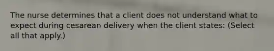 The nurse determines that a client does not understand what to expect during cesarean delivery when the client states: (Select all that apply.)