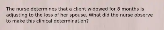 The nurse determines that a client widowed for 8 months is adjusting to the loss of her spouse. What did the nurse observe to make this clinical determination?