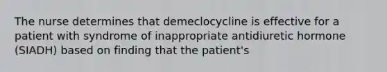 The nurse determines that demeclocycline is effective for a patient with syndrome of inappropriate antidiuretic hormone (SIADH) based on finding that the patient's