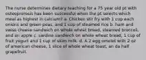 The nurse determines dietary teaching for a 75 year old pt with osteoprorosis has been successful when the pt selects which meal as highest in calcium? a. Chicken stir fry with 1 cup each onions and green peas, and 1 cup of steamed rice b. ham and swiss cheese sandwich on whole wheat bread, steamed broccoli, and an apple c. sardine sandwich on whole wheat bread, 1 cup of fruit yogurt and 1 cup of skim milk. d. A 2 egg omelet with 2 oz of american cheese, 1 slice of whole wheat toast, an da half grapefruit.