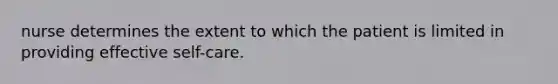 nurse determines the extent to which the patient is limited in providing effective self-care.