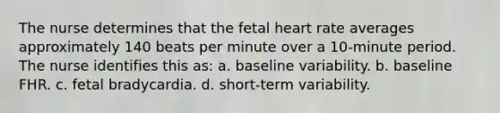 The nurse determines that the fetal heart rate averages approximately 140 beats per minute over a 10-minute period. The nurse identifies this as: a. baseline variability. b. baseline FHR. c. fetal bradycardia. d. short-term variability.