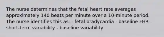 The nurse determines that the fetal heart rate averages approximately 140 beats per minute over a 10-minute period. The nurse identifies this as: - fetal bradycardia - baseline FHR - short-term variability - baseline variability