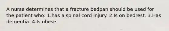 A nurse determines that a fracture bedpan should be used for the patient who: 1.has a spinal cord injury. 2.Is on bedrest. 3.Has dementia. 4.Is obese