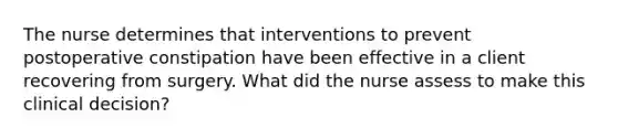 The nurse determines that interventions to prevent postoperative constipation have been effective in a client recovering from surgery. What did the nurse assess to make this clinical decision?