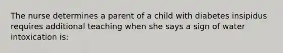 The nurse determines a parent of a child with diabetes insipidus requires additional teaching when she says a sign of water intoxication is: