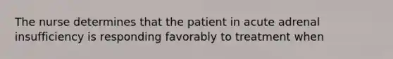 The nurse determines that the patient in acute adrenal insufficiency is responding favorably to treatment when