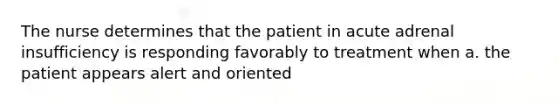 The nurse determines that the patient in acute adrenal insufficiency is responding favorably to treatment when a. the patient appears alert and oriented