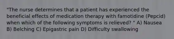 "The nurse determines that a patient has experienced the beneficial effects of medication therapy with famotidine (Pepcid) when which of the following symptoms is relieved? " A) Nausea B) Belching C) Epigastric pain D) Difficulty swallowing