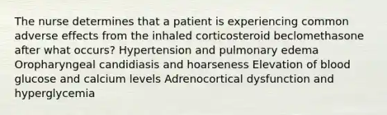 The nurse determines that a patient is experiencing common adverse effects from the inhaled corticosteroid beclomethasone after what occurs? Hypertension and pulmonary edema Oropharyngeal candidiasis and hoarseness Elevation of blood glucose and calcium levels Adrenocortical dysfunction and hyperglycemia