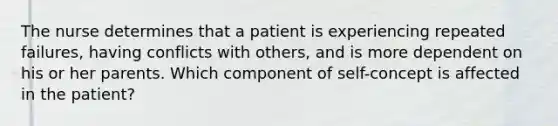 The nurse determines that a patient is experiencing repeated failures, having conflicts with others, and is more dependent on his or her parents. Which component of self-concept is affected in the patient?