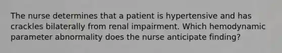 The nurse determines that a patient is hypertensive and has crackles bilaterally from renal impairment. Which hemodynamic parameter abnormality does the nurse anticipate finding?