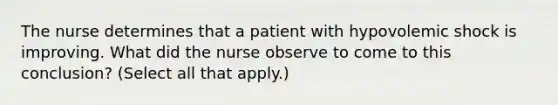 The nurse determines that a patient with hypovolemic shock is improving. What did the nurse observe to come to this conclusion? (Select all that apply.)