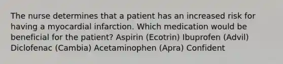 The nurse determines that a patient has an increased risk for having a myocardial infarction. Which medication would be beneficial for the patient? Aspirin (Ecotrin) Ibuprofen (Advil) Diclofenac (Cambia) Acetaminophen (Apra) Confident