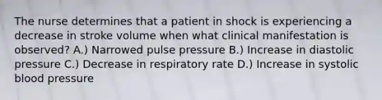 The nurse determines that a patient in shock is experiencing a decrease in stroke volume when what clinical manifestation is observed? A.) Narrowed pulse pressure B.) Increase in diastolic pressure C.) Decrease in respiratory rate D.) Increase in systolic blood pressure