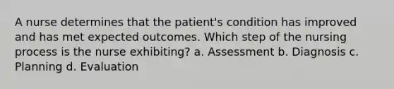 A nurse determines that the patient's condition has improved and has met expected outcomes. Which step of the nursing process is the nurse exhibiting? a. Assessment b. Diagnosis c. Planning d. Evaluation