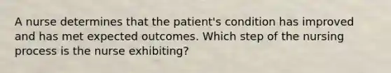 A nurse determines that the patient's condition has improved and has met expected outcomes. Which step of the nursing process is the nurse exhibiting?