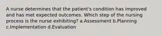 A nurse determines that the patient's condition has improved and has met expected outcomes. Which step of the nursing process is the nurse exhibiting? a.Assessment b.Planning c.Implementation d.Evaluation