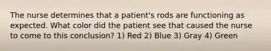 The nurse determines that a patient's rods are functioning as expected. What color did the patient see that caused the nurse to come to this conclusion? 1) Red 2) Blue 3) Gray 4) Green