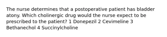 The nurse determines that a postoperative patient has bladder atony. Which cholinergic drug would the nurse expect to be prescribed to the patient? 1 Donepezil 2 Cevimeline 3 Bethanechol 4 Succinylcholine