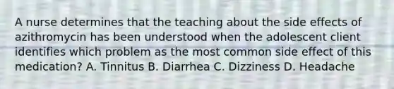 A nurse determines that the teaching about the side effects of azithromycin has been understood when the adolescent client identifies which problem as the most common side effect of this medication? A. Tinnitus B. Diarrhea C. Dizziness D. Headache