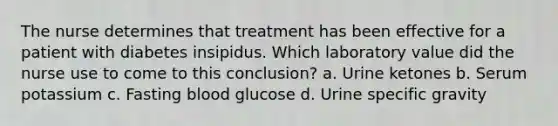 The nurse determines that treatment has been effective for a patient with diabetes insipidus. Which laboratory value did the nurse use to come to this conclusion? a. Urine ketones b. Serum potassium c. Fasting blood glucose d. Urine specific gravity