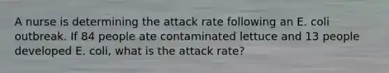 A nurse is determining the attack rate following an E. coli outbreak. If 84 people ate contaminated lettuce and 13 people developed E. coli, what is the attack rate?