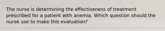 The nurse is determining the effectiveness of treatment prescribed for a patient with anemia. Which question should the nurse use to make this evaluation?